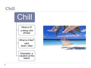 Chill

        Chill
          What is it?
         a slang verb
            phrase


        What is it like?
            calm
         down, relax


         Examples: a
        vacation at the
            beach
 