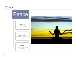 Peace

    Peace
                What is it?
             a state of being




             What is it like?
        untroubled, calm, tranquil




                Example:
        a quiet reflection time or
               meditation
 