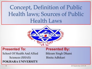 Concept, Definition of Public
Health laws; Sources of Public
Health Laws
Presented To: Presented By:
School Of Health And Allied Bikram Singh Dhami
Sciences (SHAS) Binita Adhikari
POKHARA UNIVERSITY
29 September 2019
 