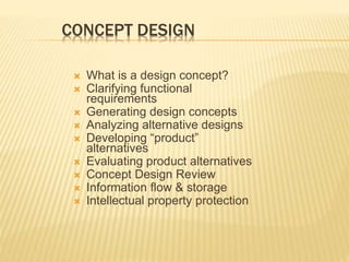CONCEPT DESIGN
 What is a design concept?
 Clarifying functional
requirements
 Generating design concepts
 Analyzing alternative designs
 Developing “product”
alternatives
 Evaluating product alternatives
 Concept Design Review
 Information flow & storage
 Intellectual property protection
 