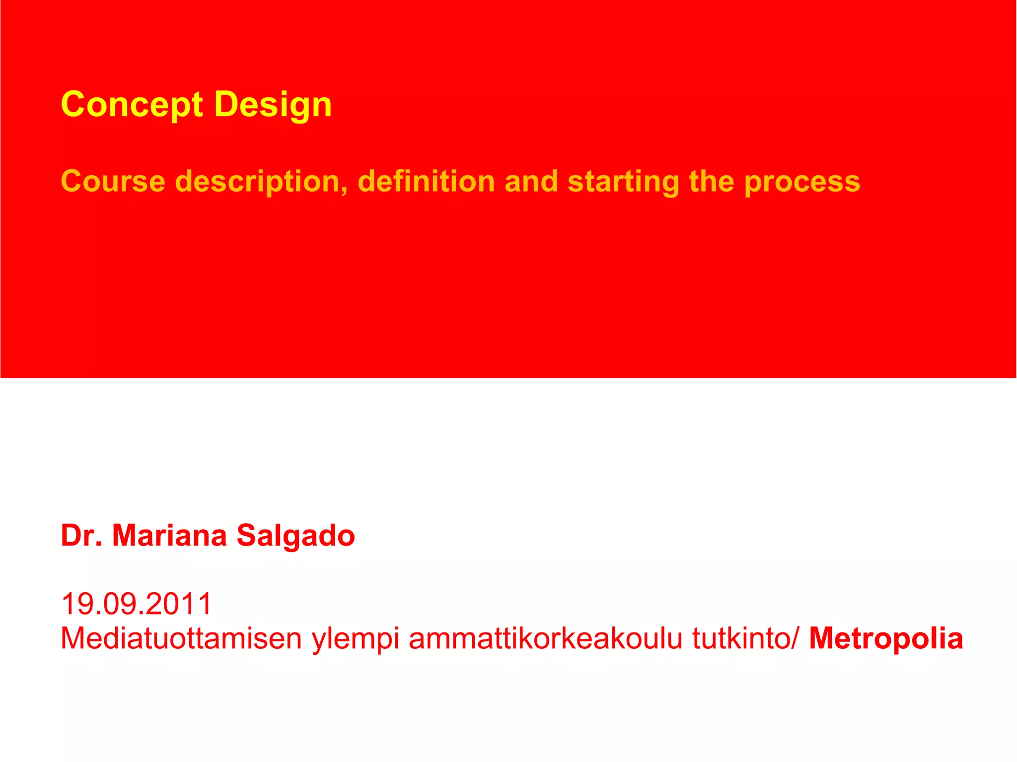 Concept Design Course description, definition and starting the process Dr. Mariana Salgado 19.09.2011 Mediatuottamisen ylempi ammattikorkeakoulu tutkinto/  Metropolia 