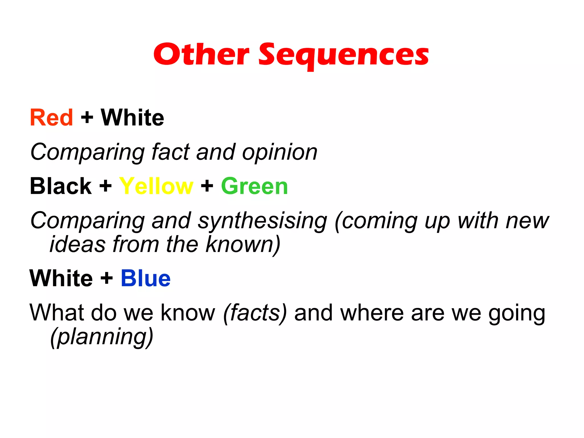 Other Sequences Red  + White Comparing fact and opinion Black +  Yellow  +  Green Comparing and synthesising (coming up with new ideas from the known) White +  Blue What do we know  (facts)  and where are we going  (planning) 