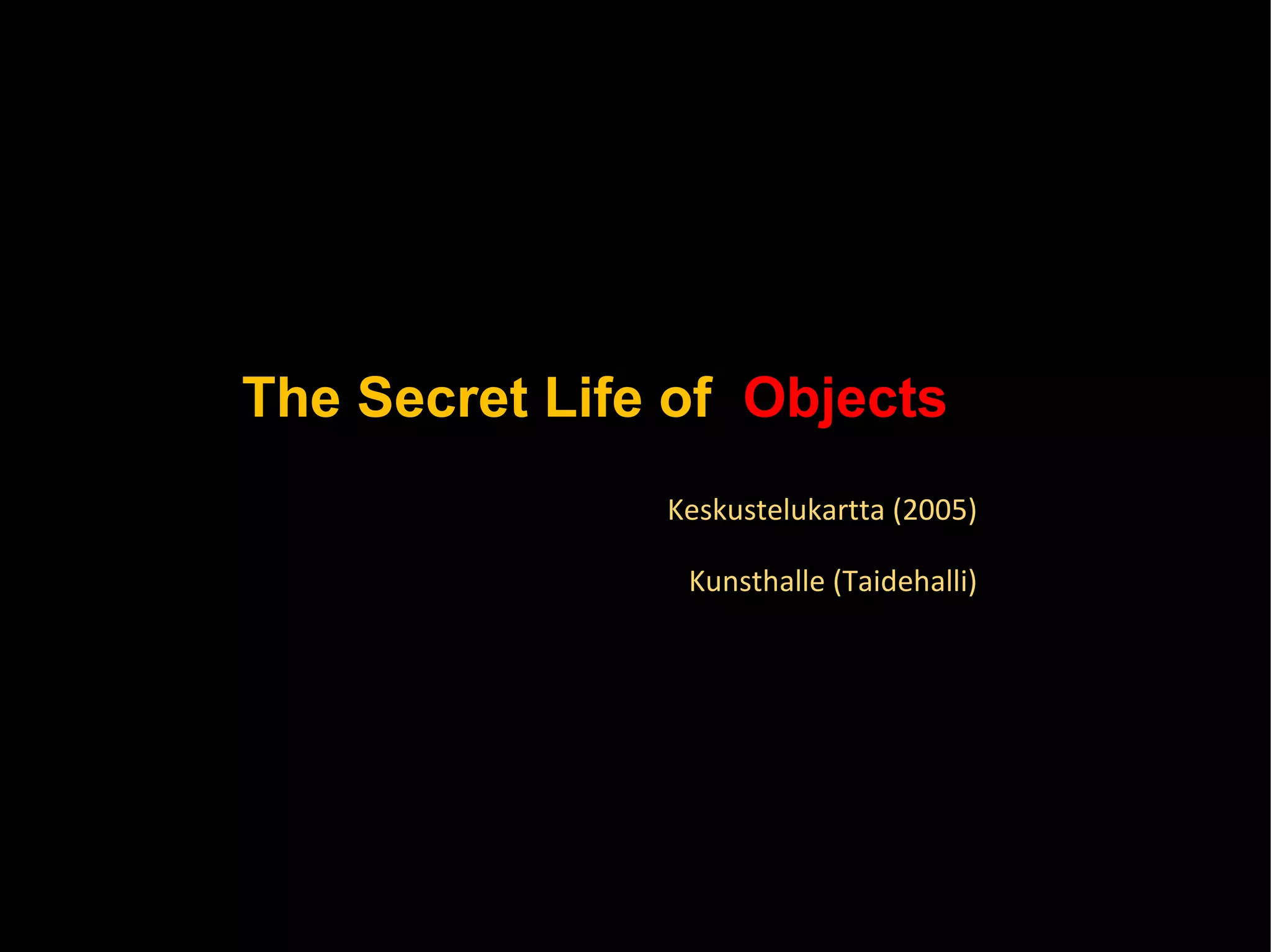 The Secret Life of  Objects Keskustelukartta (2005) Kunsthalle (Taidehalli) 