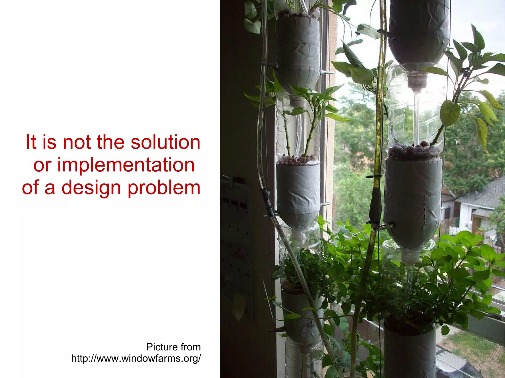 It is not the solution or implementation  of a design problem Picture from http://www.windowfarms.org/ 