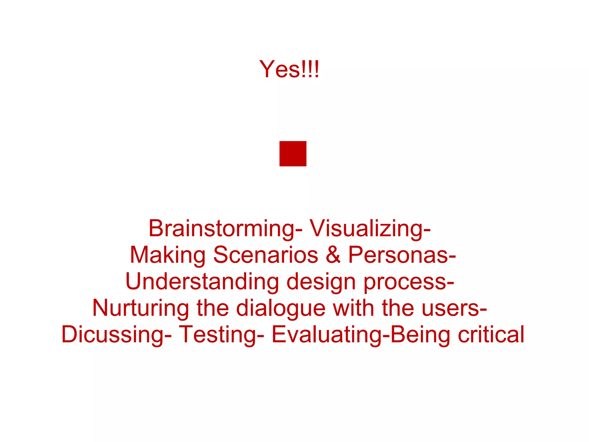 Yes!!!  Brainstorming- Visualizing-  Making Scenarios & Personas- Understanding design process-  Nurturing the dialogue with the users-  Dicussing- Testing- Evaluating-Being critical 