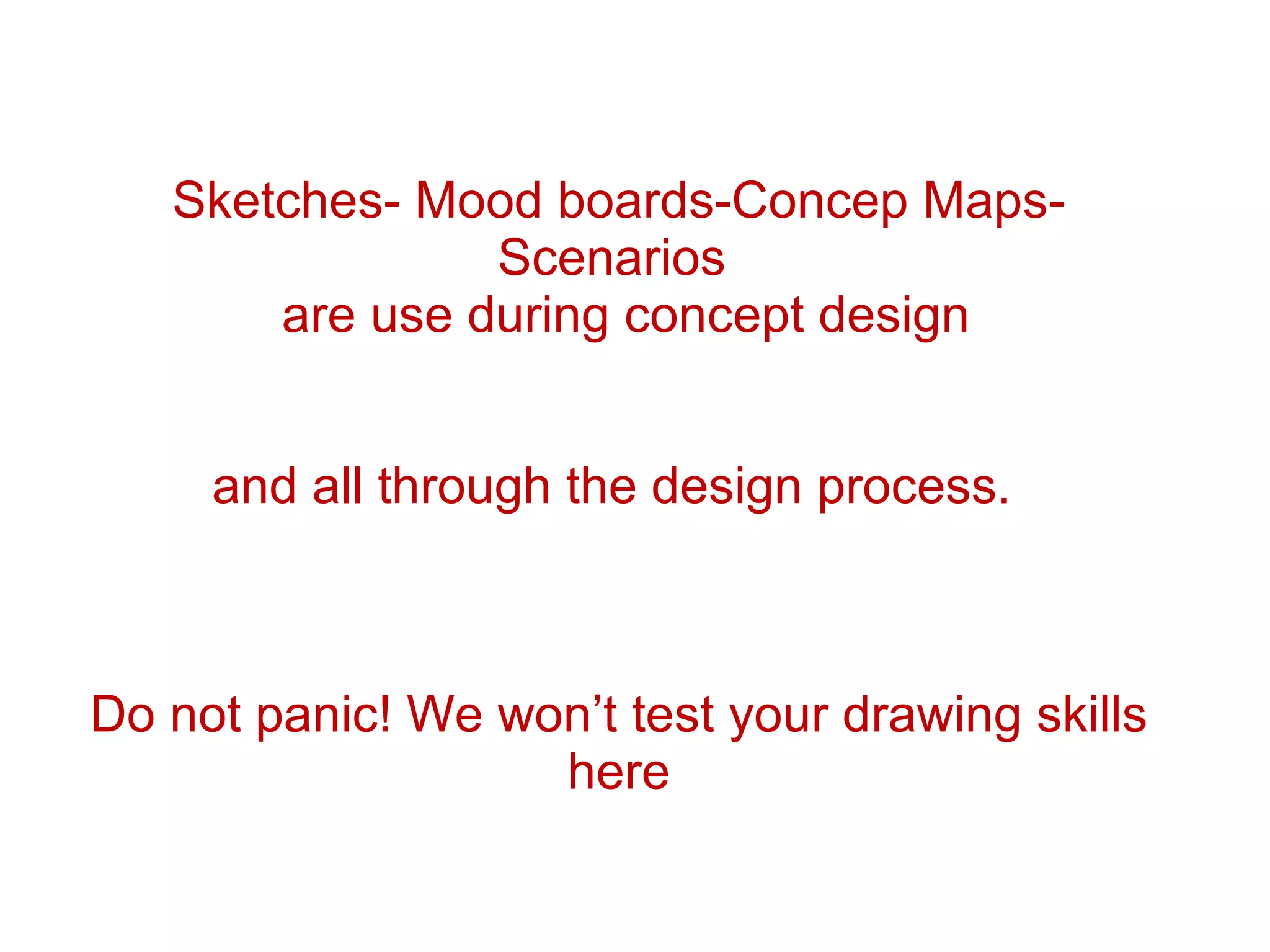 Sketches- Mood boards-Concep Maps- Scenarios  are use during concept design and all through the design process.  Do not panic! We won’t test your drawing skills here 