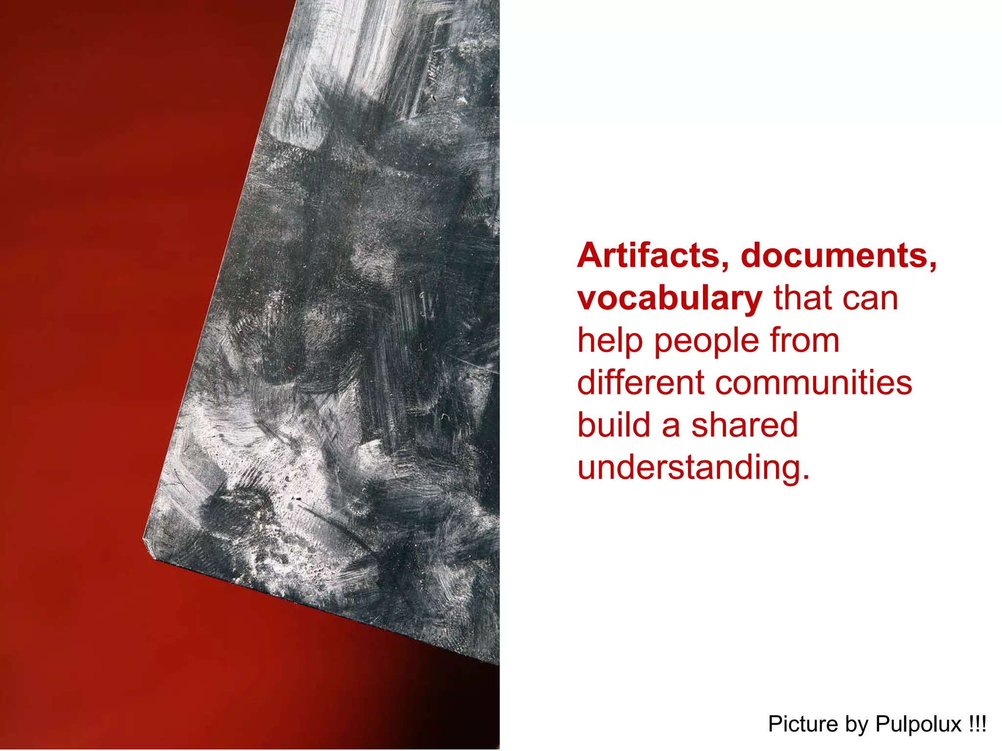 Artifacts, documents, vocabulary  that can help people from different communities build a shared understanding.  Picture by Pulpolux !!! 