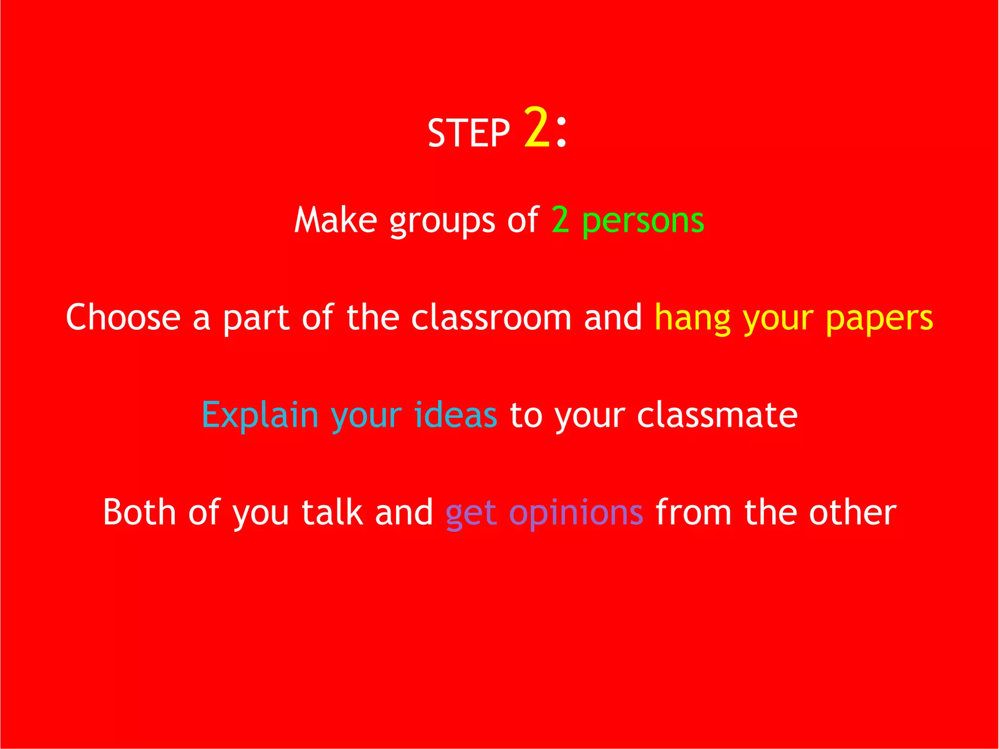 STEP   2 : Make groups of  2 persons Choose a part of the classroom and  hang your papers Explain your ideas  to your classmate Both of you talk and  get opinions  from the other 