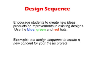 Design Sequence Encourage students to create new ideas, products or improvements to existing designs.  Use the  blue ,  green  and  red  hats. Example :  use design sequence to create a new concept for your thesis project 
