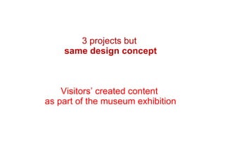 3 projects but  same design concept Visitors’ created content  as part of the museum exhibition 