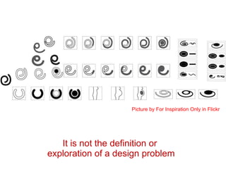It is not the definition or  exploration of a design problem Picture by For Inspiration Only in Flickr 
