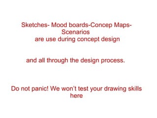 Sketches- Mood boards-Concep Maps- Scenarios  are use during concept design and all through the design process.  Do not panic! We won’t test your drawing skills here 