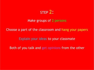 STEP   2 : Make groups of  2 persons Choose a part of the classroom and  hang your papers Explain your ideas  to your classmate Both of you talk and  get opinions  from the other 