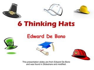 6 Thinking Hats Edward De Bono This presentation slides are from Edward De Bono and was found in Slideshare and modified.  