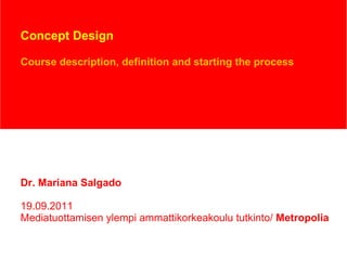 Concept Design Course description, definition and starting the process Dr. Mariana Salgado 19.09.2011 Mediatuottamisen ylempi ammattikorkeakoulu tutkinto/  Metropolia 