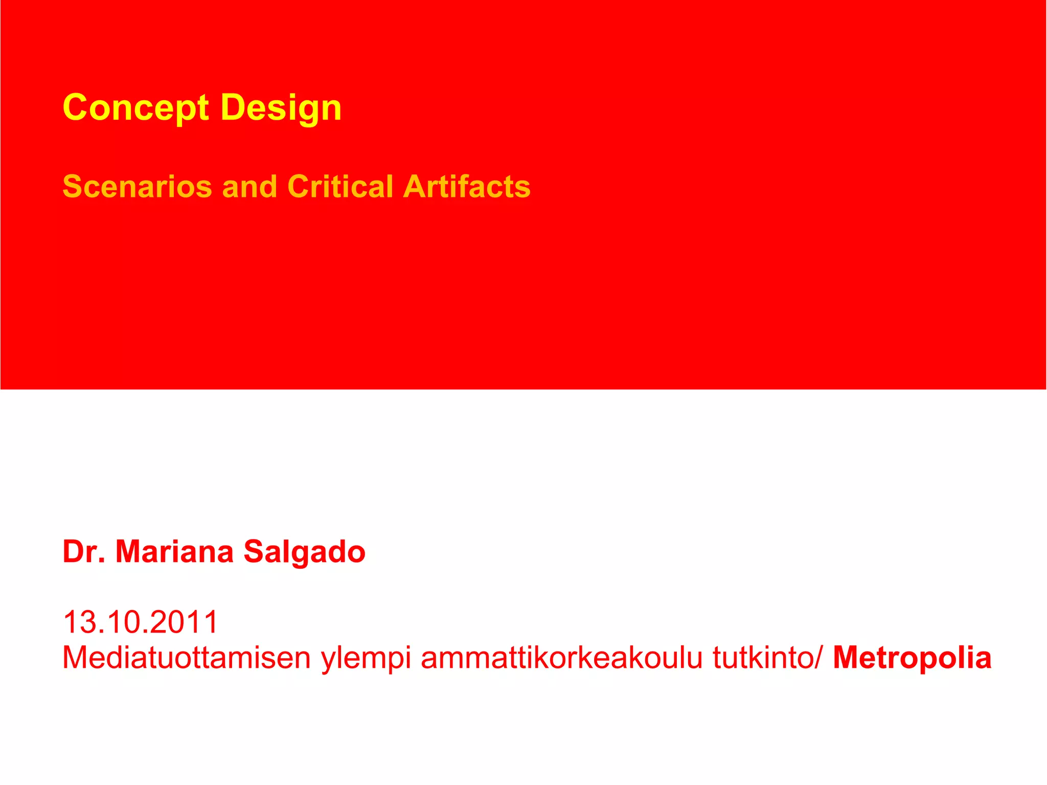 Concept Design Scenarios and Critical Artifacts Dr. Mariana Salgado 13.10.2011 Mediatuottamisen ylempi ammattikorkeakoulu tutkinto/  Metropolia 
