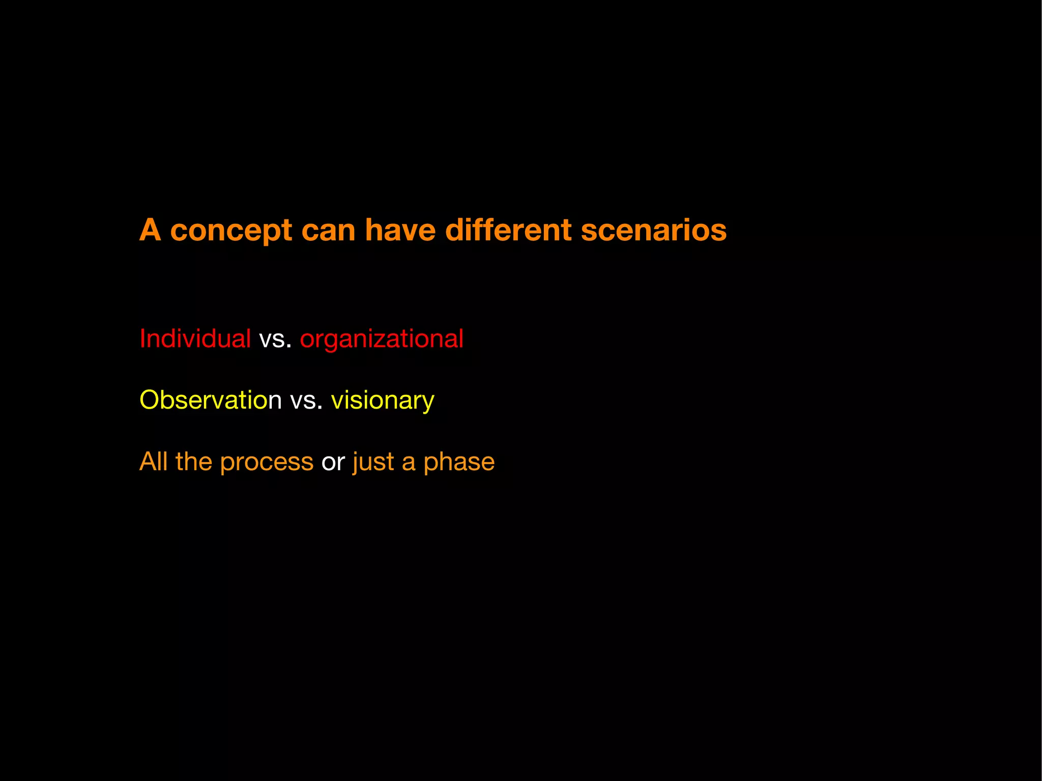 A concept can have different scenarios Individual  vs.  organizational Observatio n vs.  visionary All the process  or  just a phase 