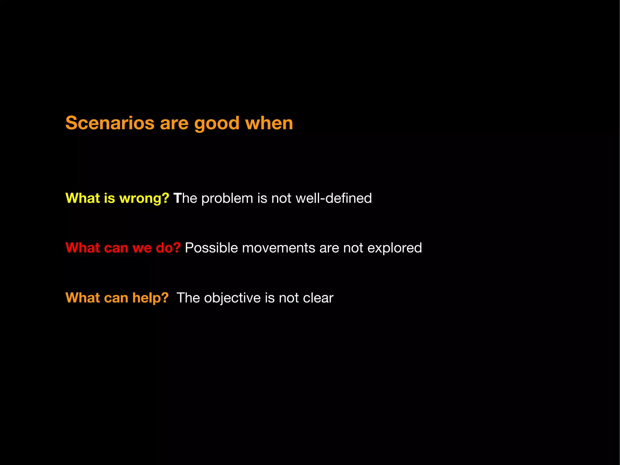 Scenarios are good when What is wrong?  T he problem is not well-defined What can we do?   Possible movements are not explored What can help?  The objective is not clear 