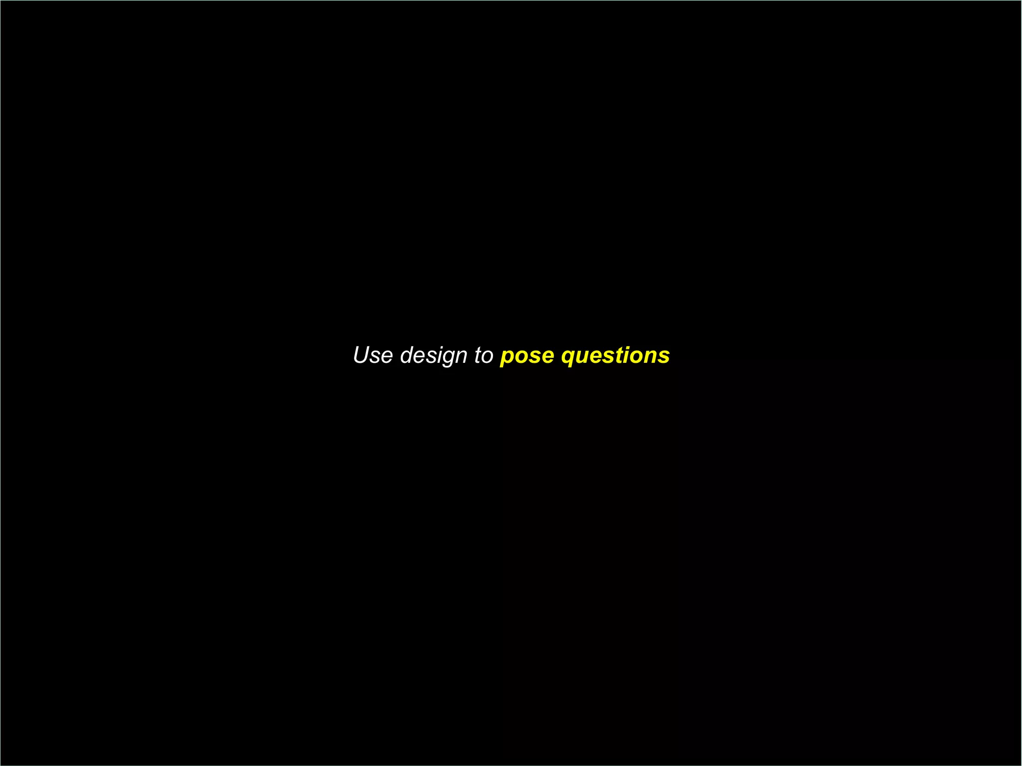 Use design to  pose questions 