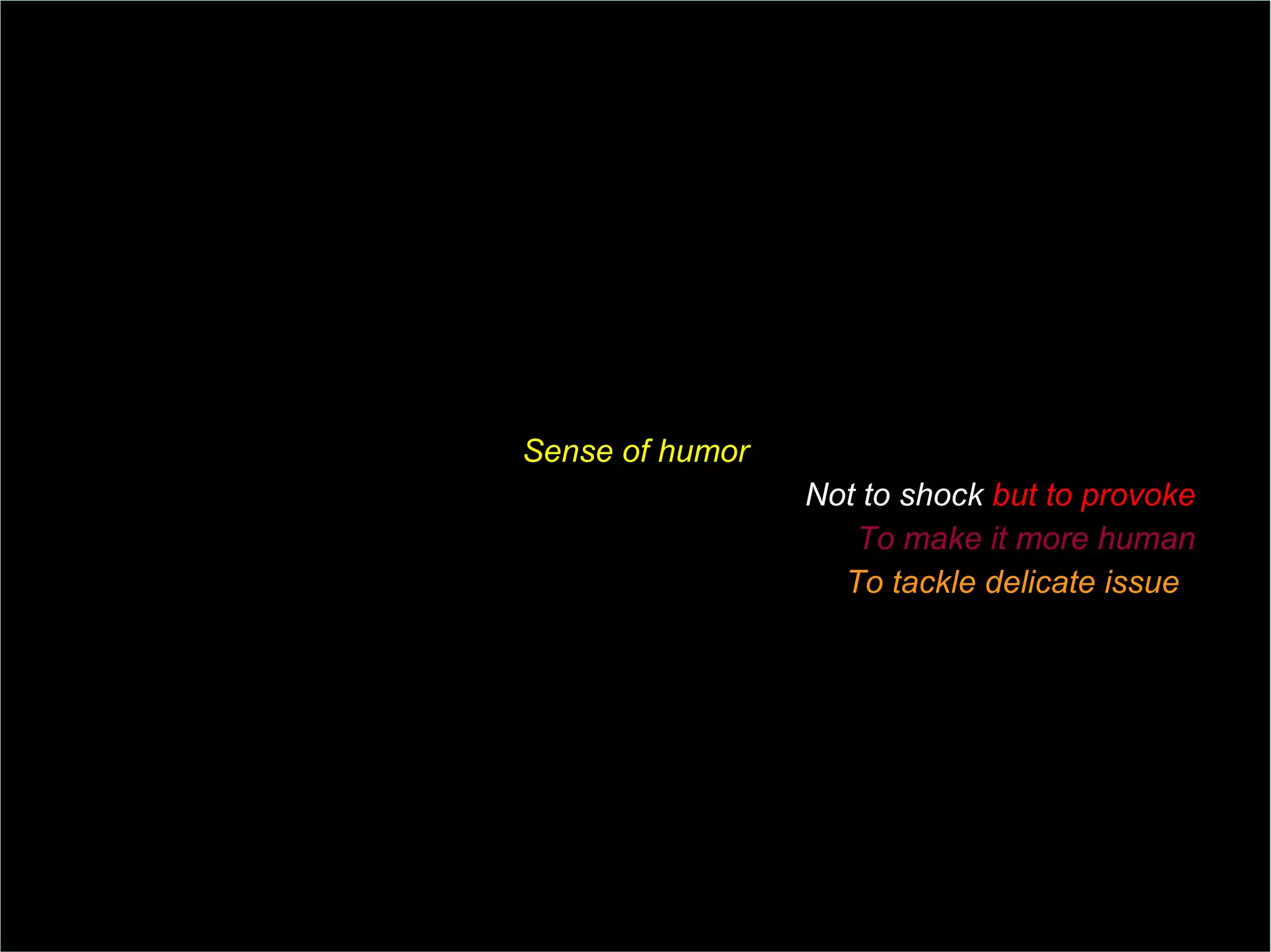 Sense of humor Not to shock  but to provoke To make it more human To tackle delicate issue s 