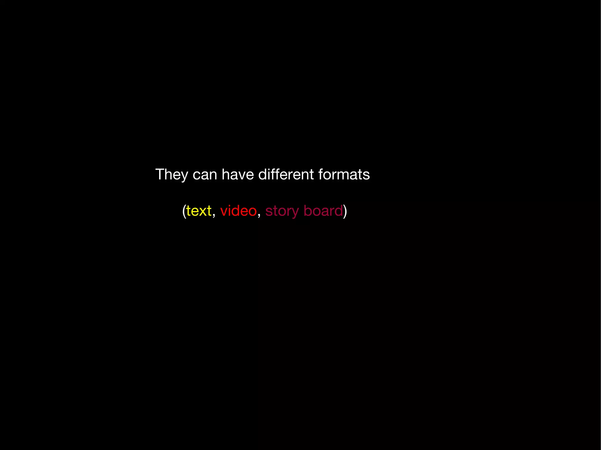 They can have different formats ( text ,  video ,  story board ) 