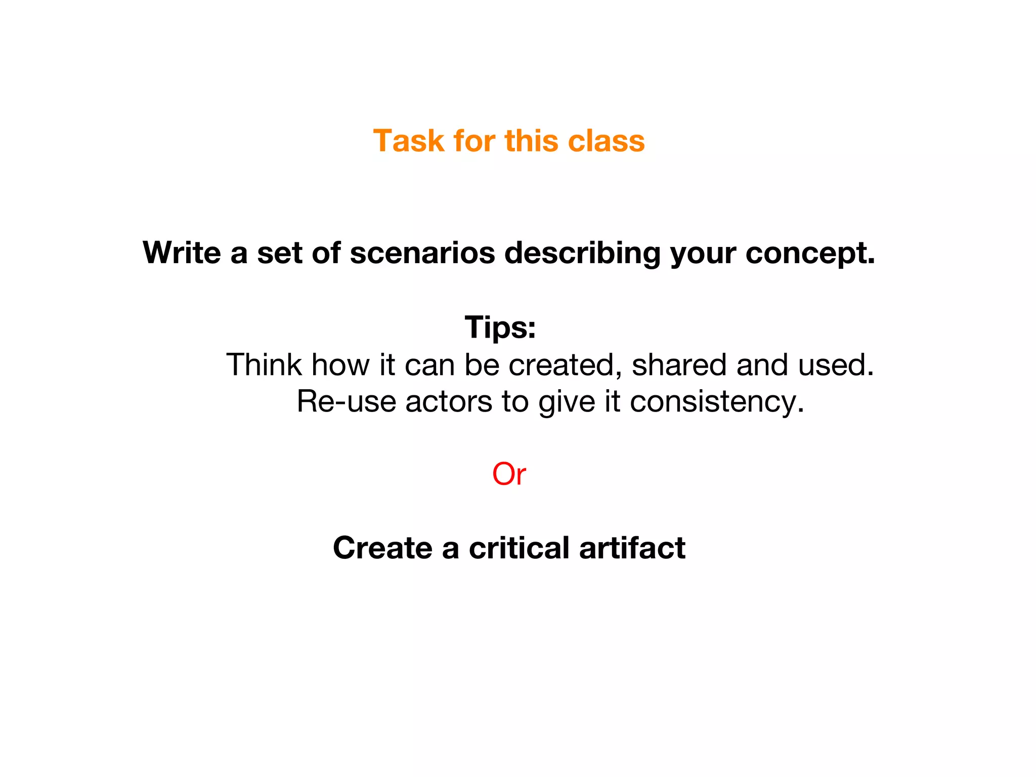 Task for this class Write a set of scenarios describing your concept. Tips:  Think how it can be created, shared and used.  Re-use actors to give it consistency.  Or Create a critical artifact para:  