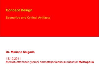 Concept Design Scenarios and Critical Artifacts Dr. Mariana Salgado 13.10.2011 Mediatuottamisen ylempi ammattikorkeakoulu tutkinto/  Metropolia 