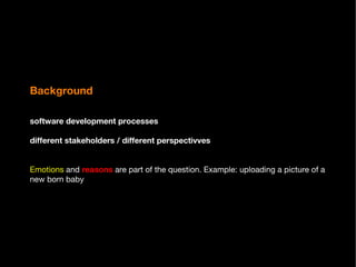 Background software development processes different stakeholders / different perspectivves Emotions  and  reasons  are part of the question. Example: uploading a picture of a new born baby 