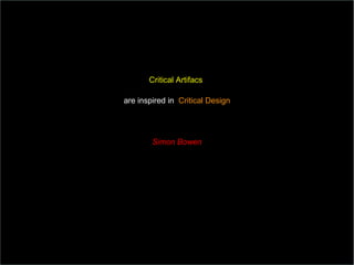 Critical Artifacs  are inspired in  Critical Design Simon Bowen 