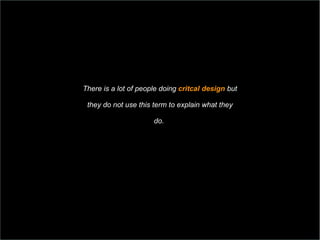 There is a lot of people doing  critcal design  but they do not use this term to  explain what they  do.  