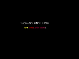 They can have different formats ( text ,  video ,  story board ) 