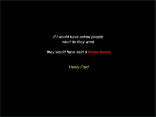 If I would have asked people  what do they want  they would have said a  faster horse Henry Ford  