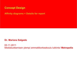 Concept Design Affinity diagrams + Details for report Dr. Mariana Salgado 03.11.2011 Mediatuottamisen ylempi ammattikorkeakoulu tutkinto/  Metropolia 