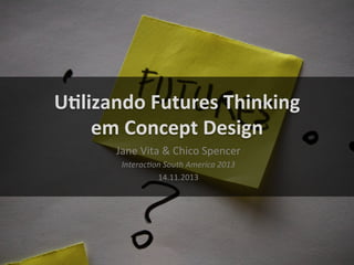 U"lizando	
  Futures	
  Thinking	
  	
  
em	
  Concept	
  Design	
  
Jane	
  Vita	
  &	
  Chico	
  Spencer	
  
Interac(on	
  South	
  America	
  2013	
  
14.11.2013	
  

 