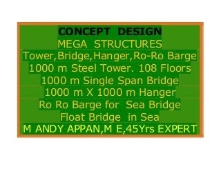 CONCEPT DESIGN
      MEGA STRUCTURES
Tower,Bridge,Hanger,Ro-Ro Barge
 1000 m Steel Tower. 108 Floors
   1000 m Single Span Bridge
    1000 m X 1000 m Hanger
   Ro Ro Barge for Sea Bridge
       Float Bridge in Sea
M ANDY APPAN,M E,45Yrs EXPERT
 