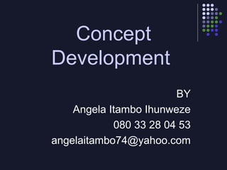 Concept
Development
                        BY
    Angela Itambo Ihunweze
            080 33 28 04 53
angelaitambo74@yahoo.com
 