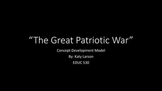“The Great Patriotic War”
Concept Development Model
By: Katy Larson
EDUC 530
 