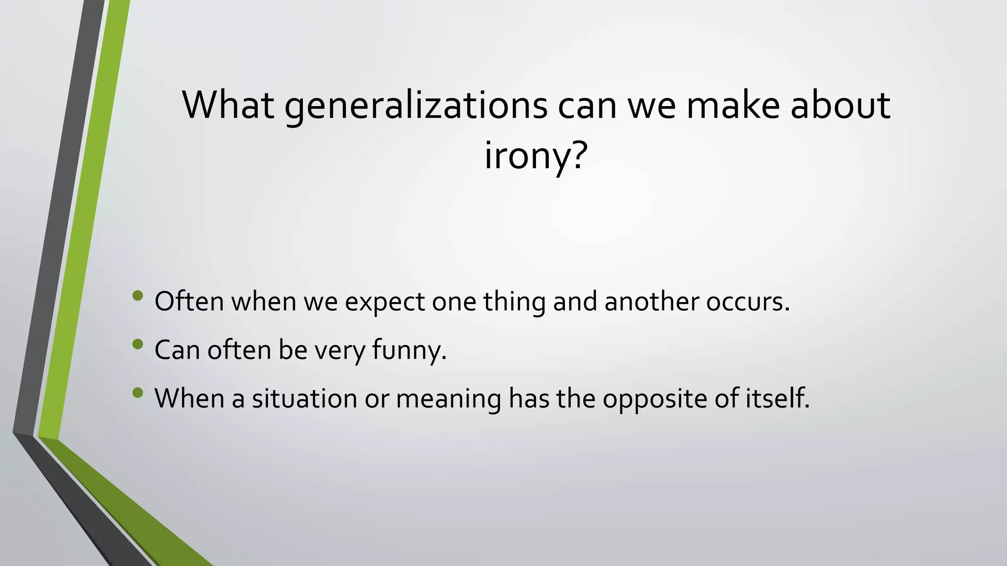 What generalizations can we make about
irony?
• Often when we expect one thing and another occurs.
• Can often be very funny.
• When a situation or meaning has the opposite of itself.