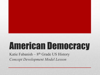 American Democracy
Katie Fabanish – 8th Grade US History
Concept Development Model Lesson
 