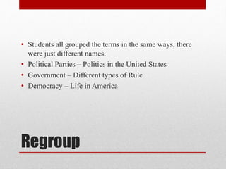 Regroup
• Students all grouped the terms in the same ways, there
were just different names.
• Political Parties – Politics in the United States
• Government – Different types of Rule
• Democracy – Life in America
 