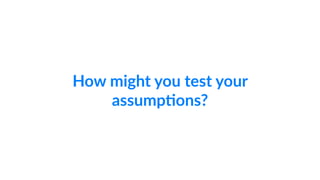 How might you test your 
assump;ons? 
 