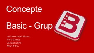 Concepte
Basic - Grup
Iván Hernández Alonso
Núria Garriga
Christian Olmo
Marc Anton

 
