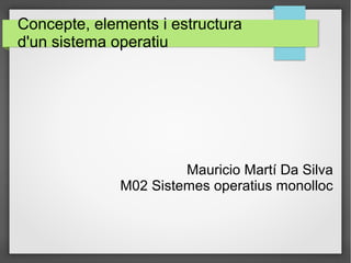 Concepte, elements i estructura
d'un sistema operatiu
Mauricio Martí Da Silva
M02 Sistemes operatius monolloc
 