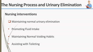 The NursingProcessand Urinary Elimination
Nursing interventions
 Maintainingnormal urinary elimination
• Promoting Fluid Intake
• Maintaining Normal Voiding Habits
• Assisting with Toileting
 