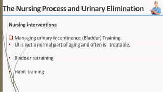 The NursingProcessand Urinary Elimination
Nursing interventions
 Managing urinary incontinence (Bladder) Training
• UI is not a normal part of aging and often is treatable.
• Bladder retraining
• Habit training
 