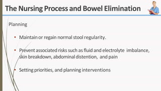 The Nursing Processand Bowel Elimination
Planning
• Maintainor regain normal stoolregularity.
• Preventassociatedriskssuch asfluidandelectrolyte imbalance,
skin breakdown,abdominaldistention, andpain
• Settingpriorities, and planninginterventions
 