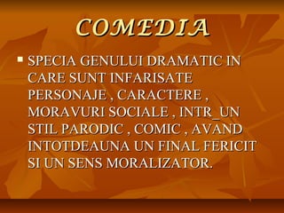 COMEDIA


SPECIA GENULUI DRAMATIC IN
CARE SUNT INFARISATE
PERSONAJE , CARACTERE ,
MORAVURI SOCIALE , INTR_UN
STIL PARODIC , COMIC , AVAND
INTOTDEAUNA UN FINAL FERICIT
SI UN SENS MORALIZATOR.

 