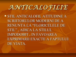 ANTICALOFILIE


STIL ANTICALOFIL ATITUDINE A
SCRIITORULOR MODERNI DE A
RENUNTA LA “FLORICELELE DE
STIL” , ADICA LA STILUL
IMPODOBIT , IN FAVOAREA
EXPRIMARII EXACTE A FAPTULUI
DE VIATA.

 