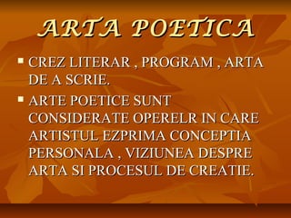 ARTA POETICA
CREZ LITERAR , PROGRAM , ARTA
DE A SCRIE.
 ARTE POETICE SUNT
CONSIDERATE OPERELR IN CARE
ARTISTUL EZPRIMA CONCEPTIA
PERSONALA , VIZIUNEA DESPRE
ARTA SI PROCESUL DE CREATIE.


 