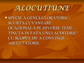ALOCUTIUNE


SPECIE A GENULUI ORATORIC ,
SCURTA CUVANTARE
OCAZIONALA PE DIVERSE TEME ,
TINUTA IN FATA UNUI AUDITORIU
CU SCOPUL DE A CONVINGE
ASCULTATORII.

 